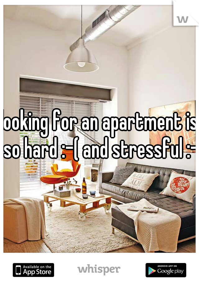 looking for an apartment is so hard :-( and stressful :-(