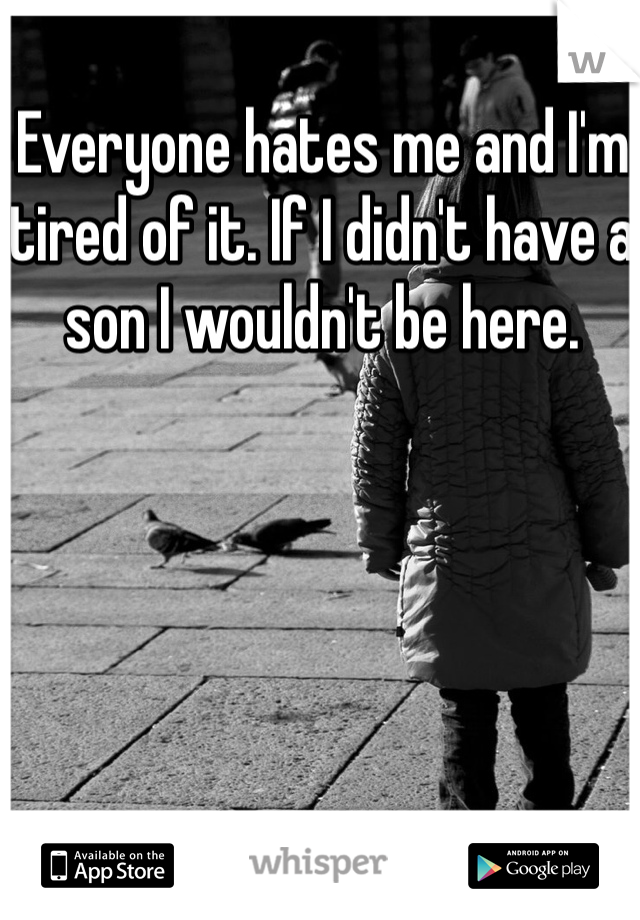 Everyone hates me and I'm tired of it. If I didn't have a son I wouldn't be here. 