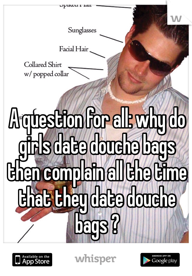 A question for all: why do girls date douche bags then complain all the time that they date douche bags ?
