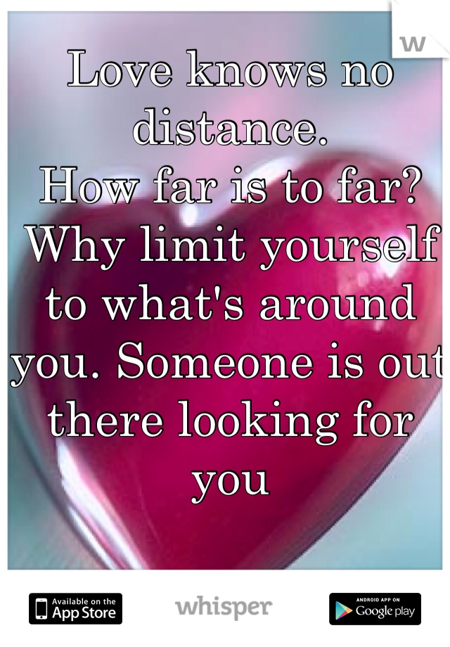 Love knows no distance. 
How far is to far? 
Why limit yourself to what's around you. Someone is out there looking for you 
