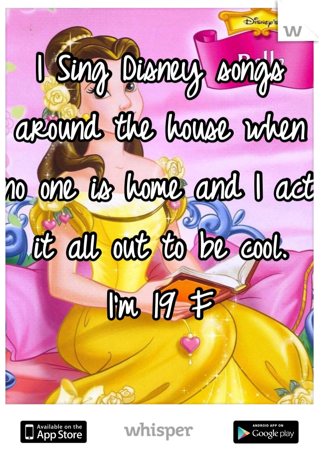 I Sing Disney songs around the house when no one is home and I act it all out to be cool.
I'm 19 F