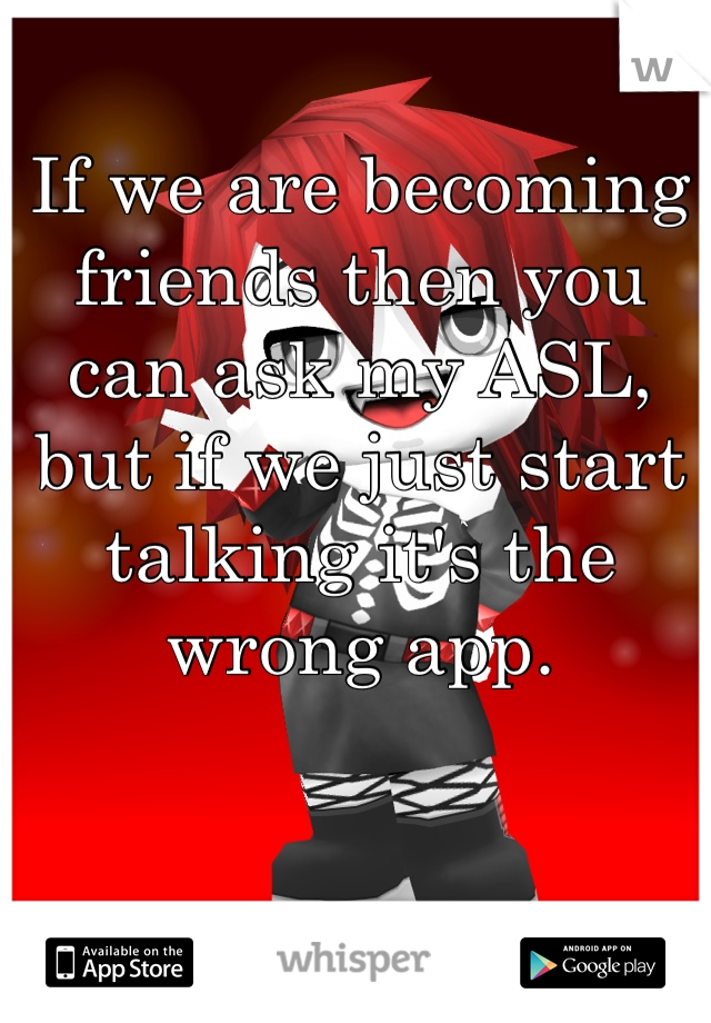 If we are becoming friends then you can ask my ASL, but if we just start talking it's the wrong app.