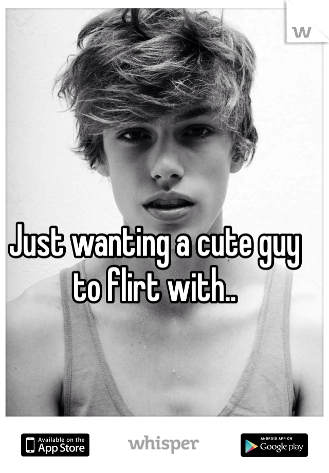 Just wanting a cute guy to flirt with..