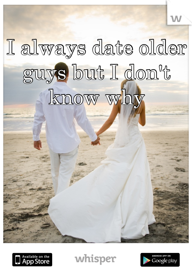 I always date older guys but I don't know why