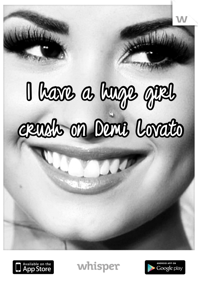 I have a huge girl crush on Demi Lovato 