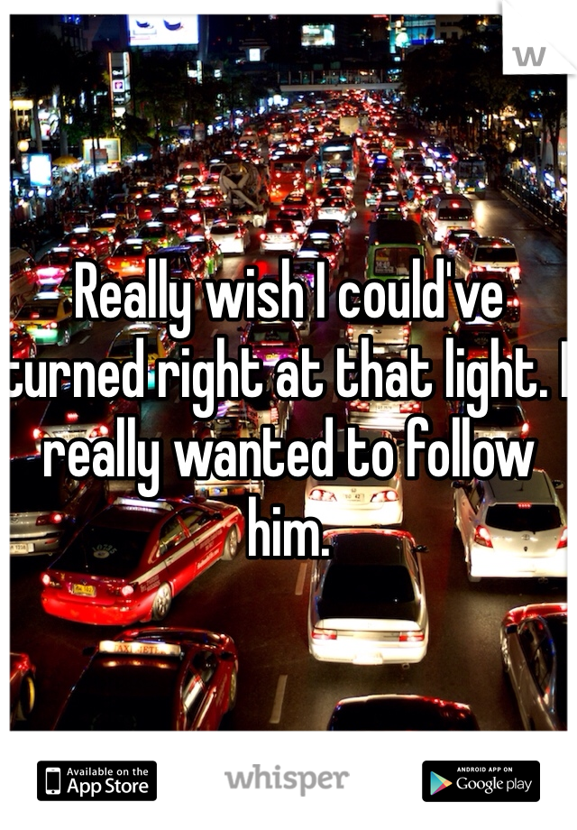 Really wish I could've turned right at that light. I really wanted to follow him.
