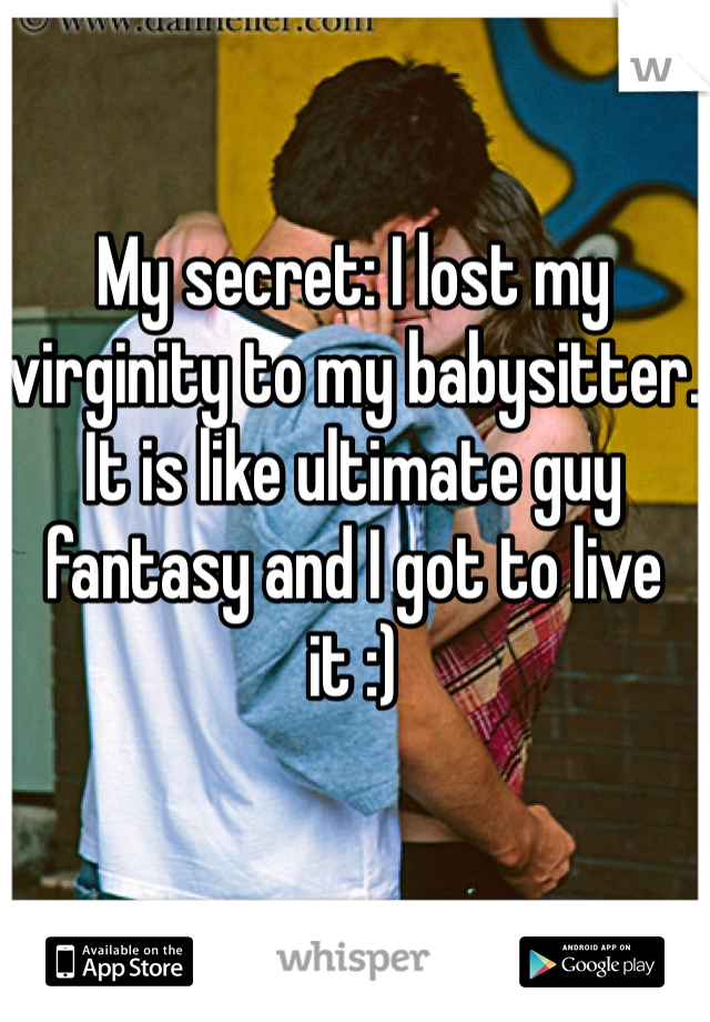 My secret: I lost my virginity to my babysitter. It is like ultimate guy fantasy and I got to live it :) 