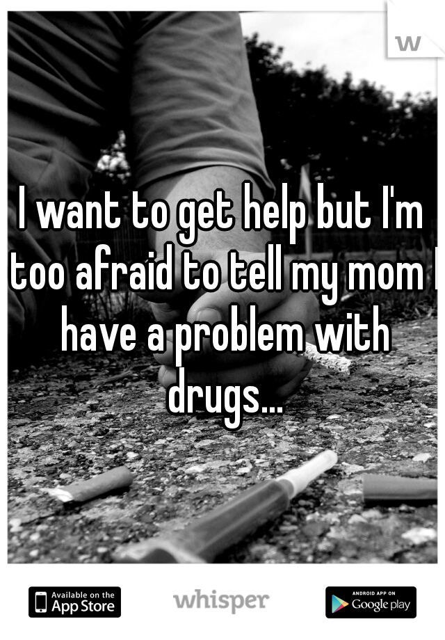 I want to get help but I'm too afraid to tell my mom I have a problem with drugs...