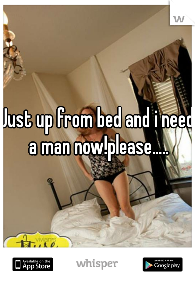 Just up from bed and i need a man now!please.....