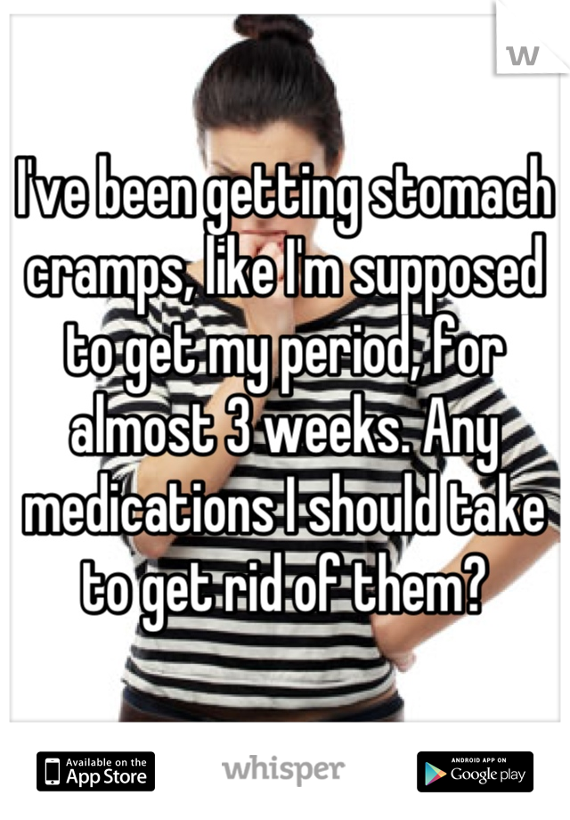I've been getting stomach cramps, like I'm supposed to get my period, for almost 3 weeks. Any medications I should take to get rid of them?