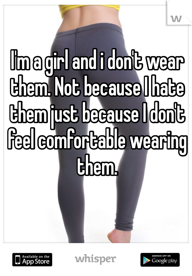 I'm a girl and i don't wear them. Not because I hate them just because I don't feel comfortable wearing them.