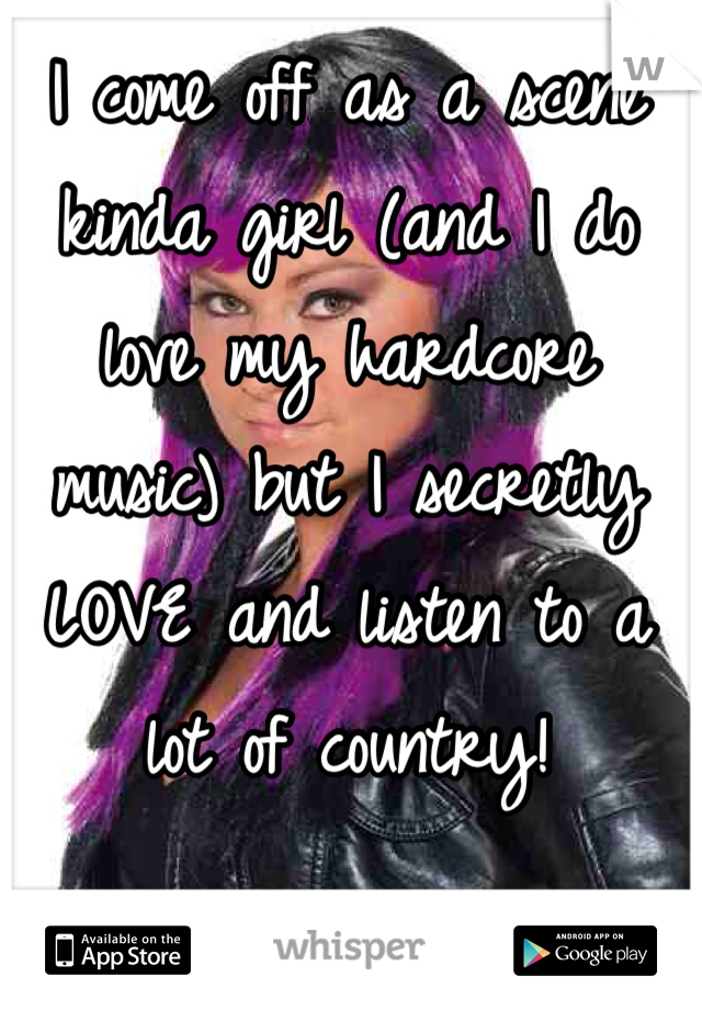 I come off as a scene kinda girl (and I do love my hardcore music) but I secretly LOVE and listen to a lot of country!