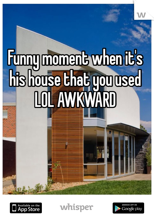 Funny moment when it's his house that you used LOL AWKWARD
