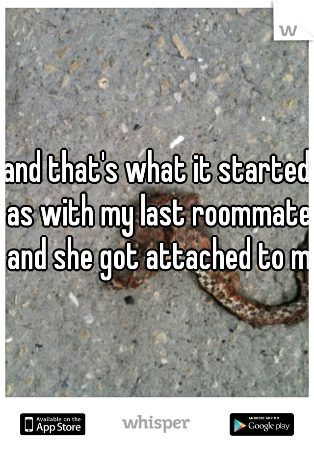 and that's what it started as with my last roommate and she got attached to me