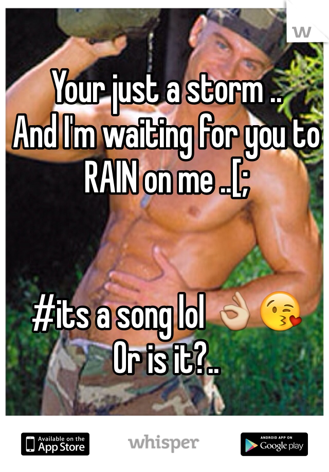 Your just a storm ..
And I'm waiting for you to 
RAIN on me ..[;


#its a song lol 👌😘
Or is it?..