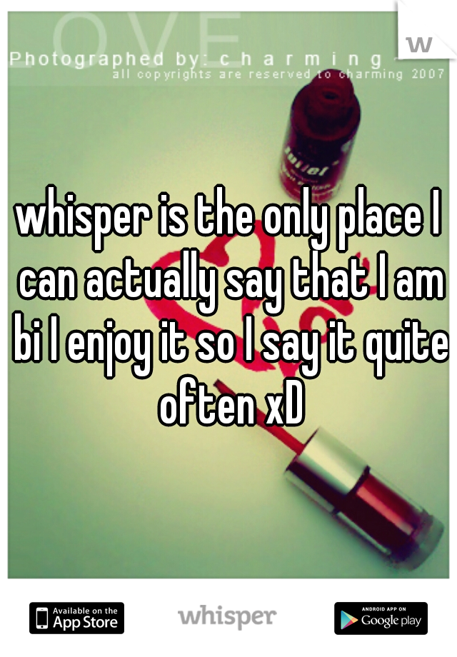 whisper is the only place I can actually say that I am bi I enjoy it so I say it quite often xD
