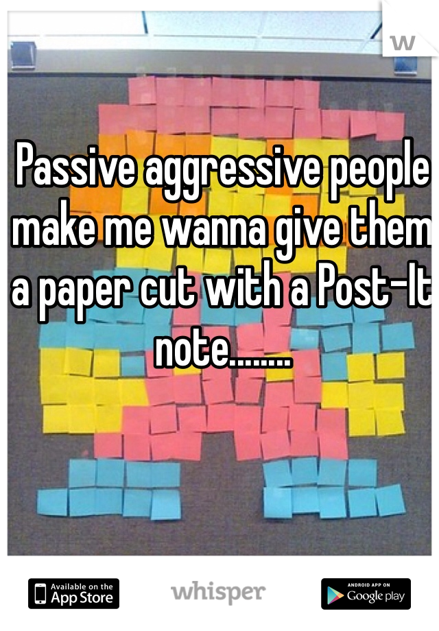 Passive aggressive people make me wanna give them a paper cut with a Post-It note........