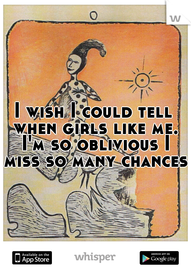I wish I could tell when girls like me. I'm so oblivious I miss so many chances.