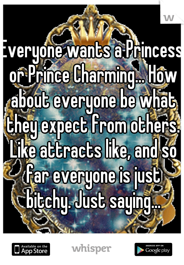 Everyone wants a Princess or Prince Charming... How about everyone be what they expect from others. Like attracts like, and so far everyone is just bitchy. Just saying...