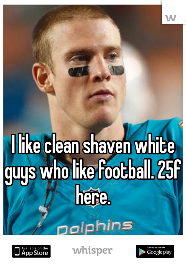I like clean shaven white guys who like football. 25f here. 