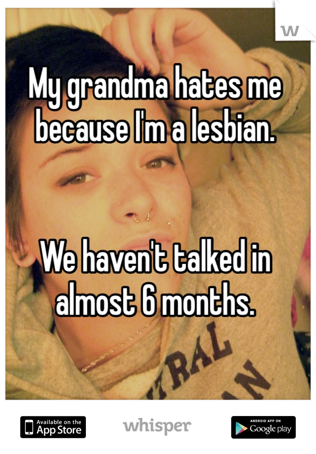 My grandma hates me because I'm a lesbian.


We haven't talked in almost 6 months.