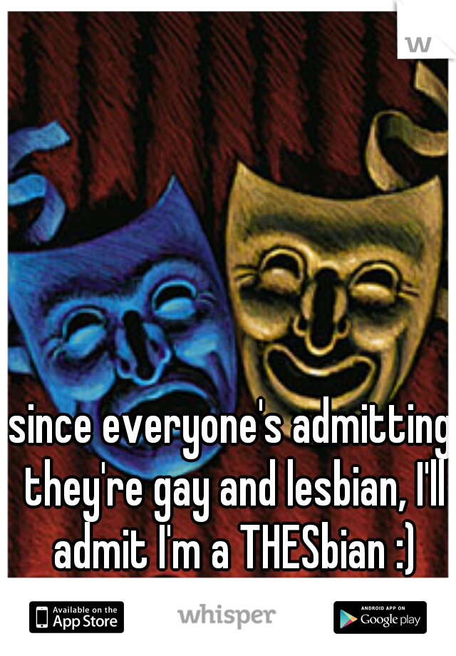since everyone's admitting they're gay and lesbian, I'll admit I'm a THESbian :)