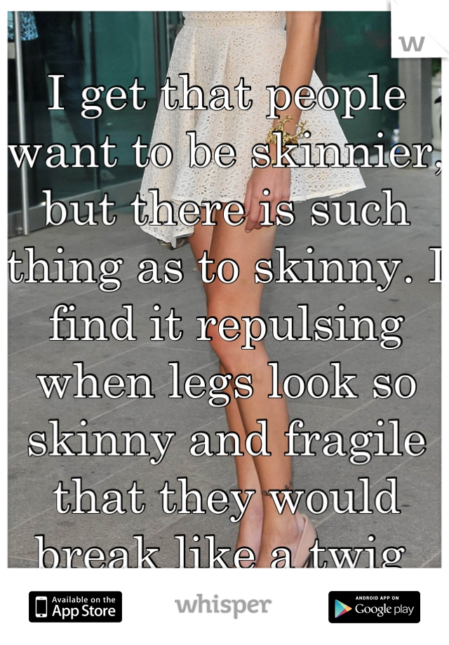 I get that people want to be skinnier, but there is such thing as to skinny. I find it repulsing when legs look so skinny and fragile that they would break like a twig 