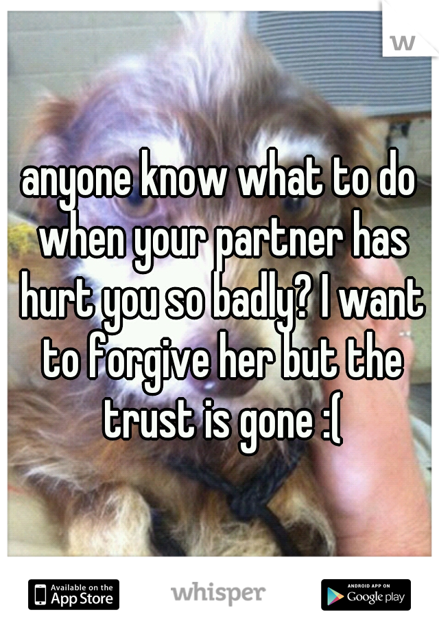 anyone know what to do when your partner has hurt you so badly? I want to forgive her but the trust is gone :(