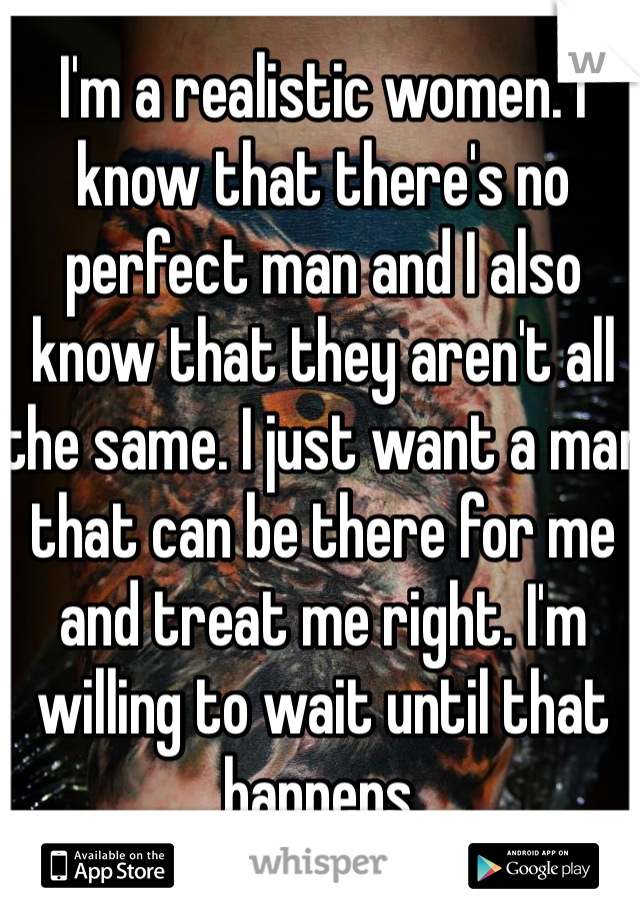 I'm a realistic women. I know that there's no perfect man and I also know that they aren't all the same. I just want a man that can be there for me and treat me right. I'm willing to wait until that happens. 