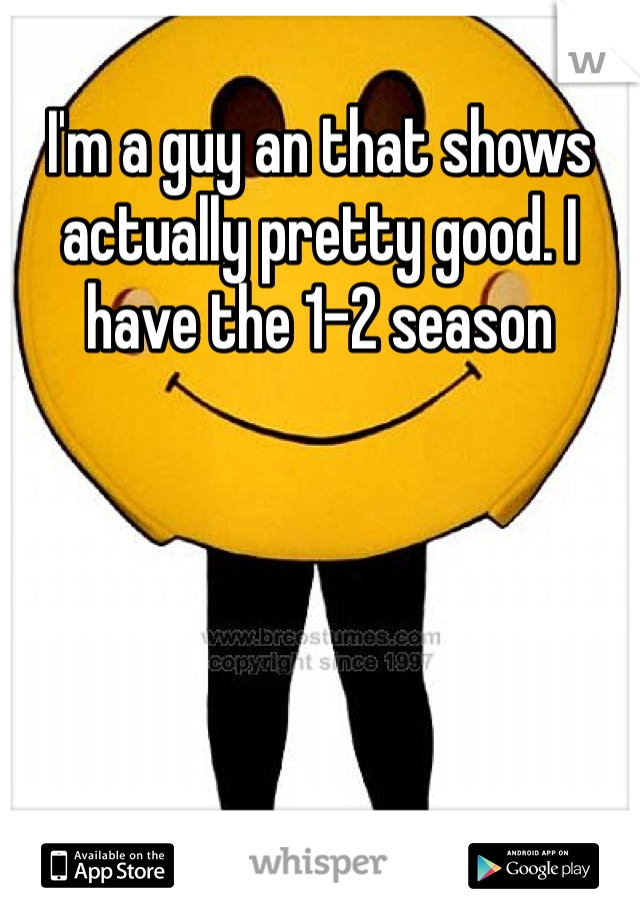 I'm a guy an that shows actually pretty good. I have the 1-2 season 