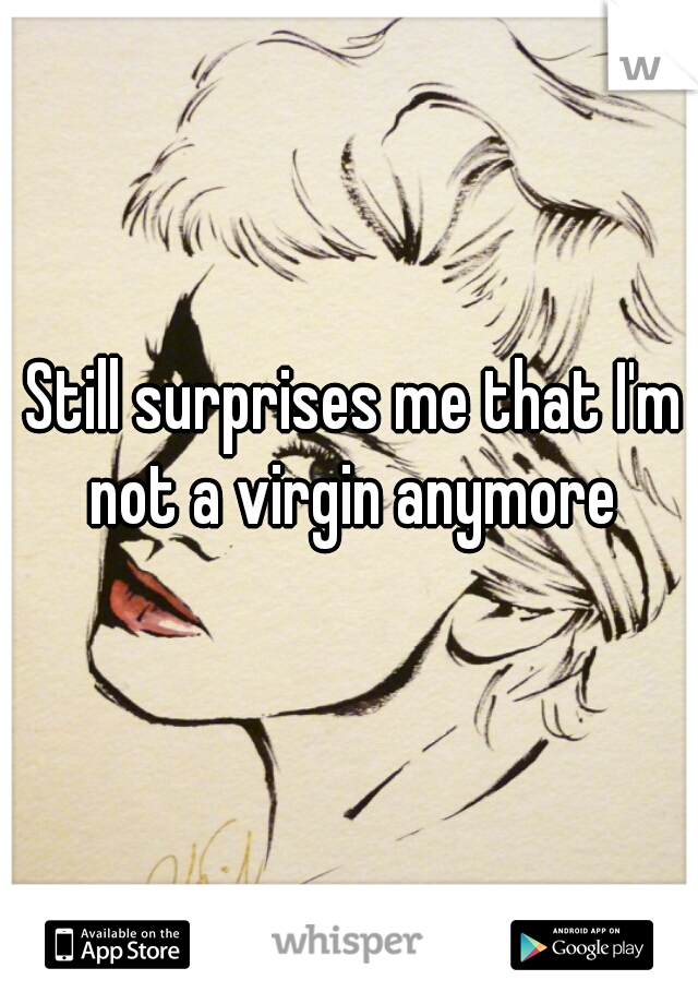 Still surprises me that I'm not a virgin anymore 