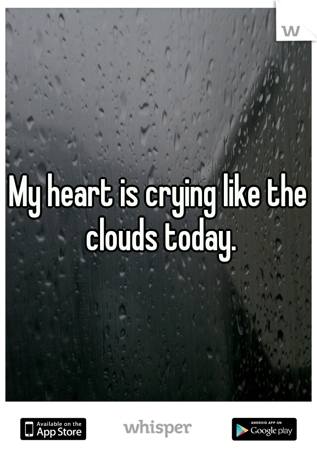 My heart is crying like the clouds today.