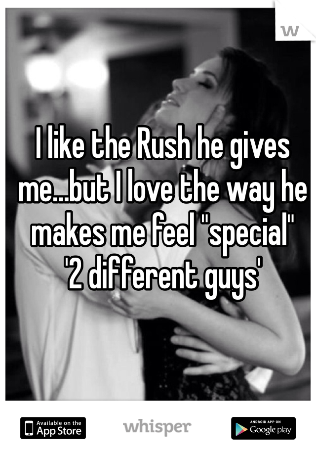 I like the Rush he gives me...but I love the way he makes me feel "special"
'2 different guys'
