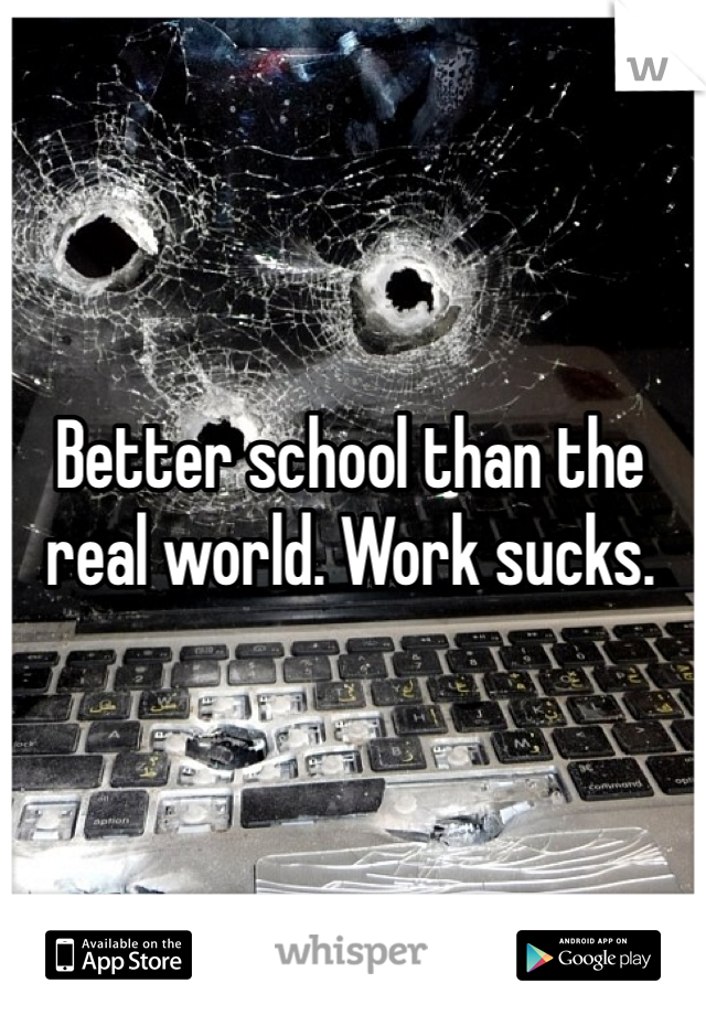 Better school than the real world. Work sucks. 