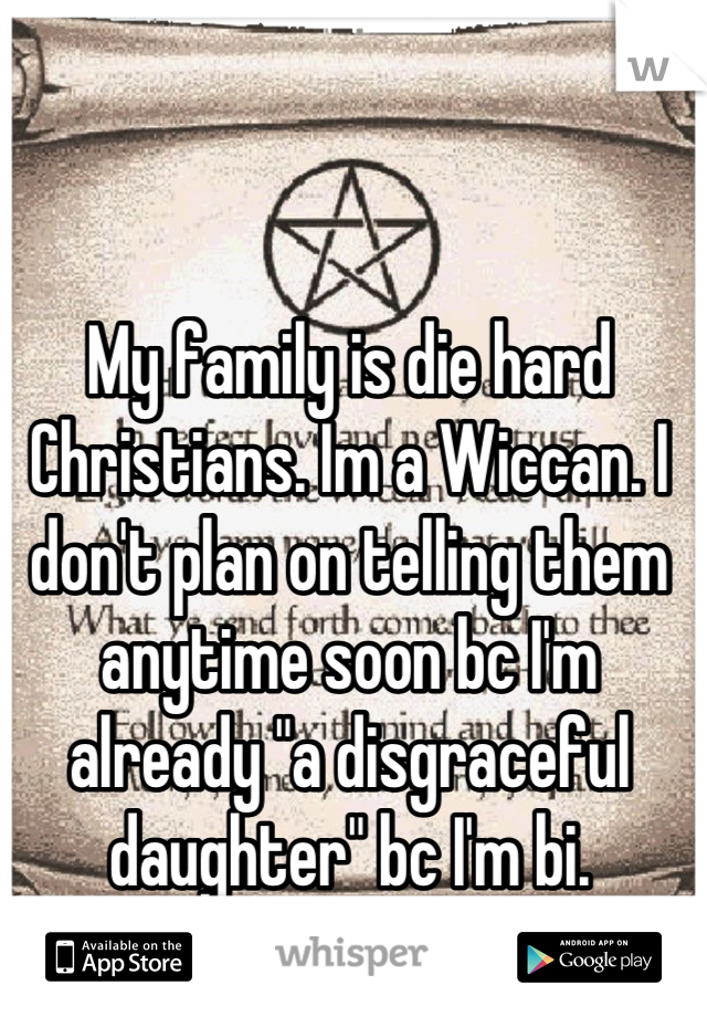 My family is die hard Christians. Im a Wiccan. I don't plan on telling them anytime soon bc I'm already "a disgraceful daughter" bc I'm bi.