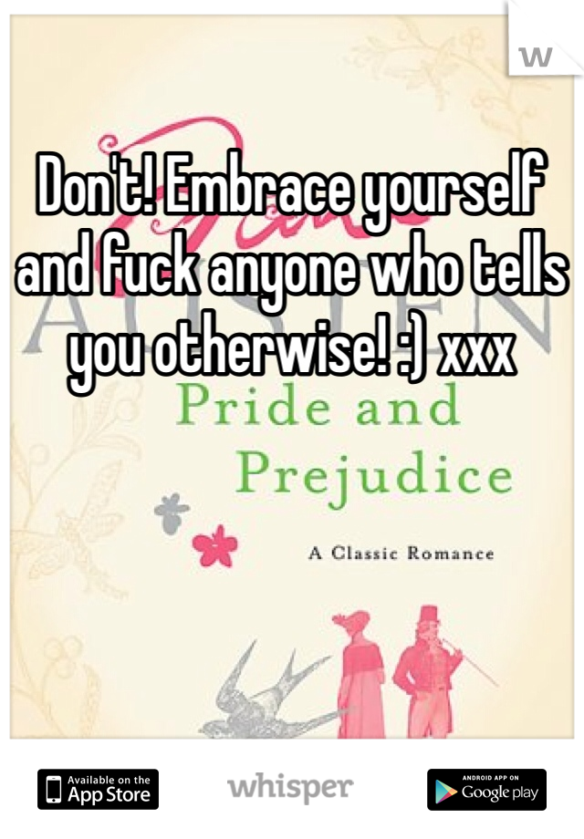 Don't! Embrace yourself and fuck anyone who tells you otherwise! :) xxx