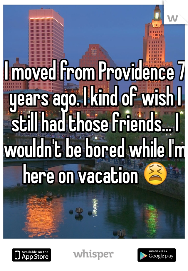 I moved from Providence 7 years ago. I kind of wish I still had those friends... I wouldn't be bored while I'm here on vacation 😫