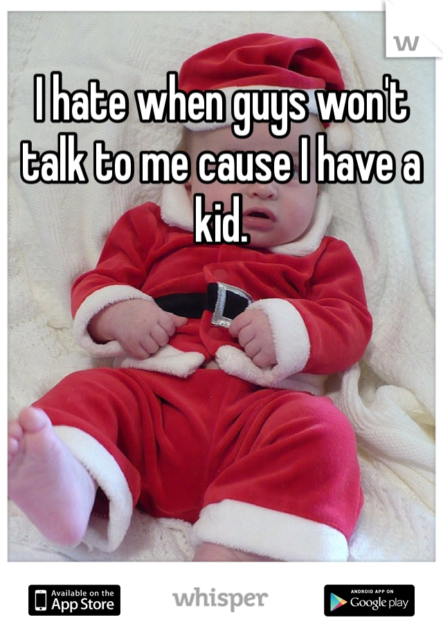 I hate when guys won't talk to me cause I have a kid.