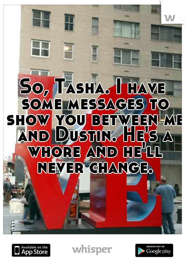 So, Tasha. I have some messages to show you between me and Dustin. He's a whore and he'll never change.