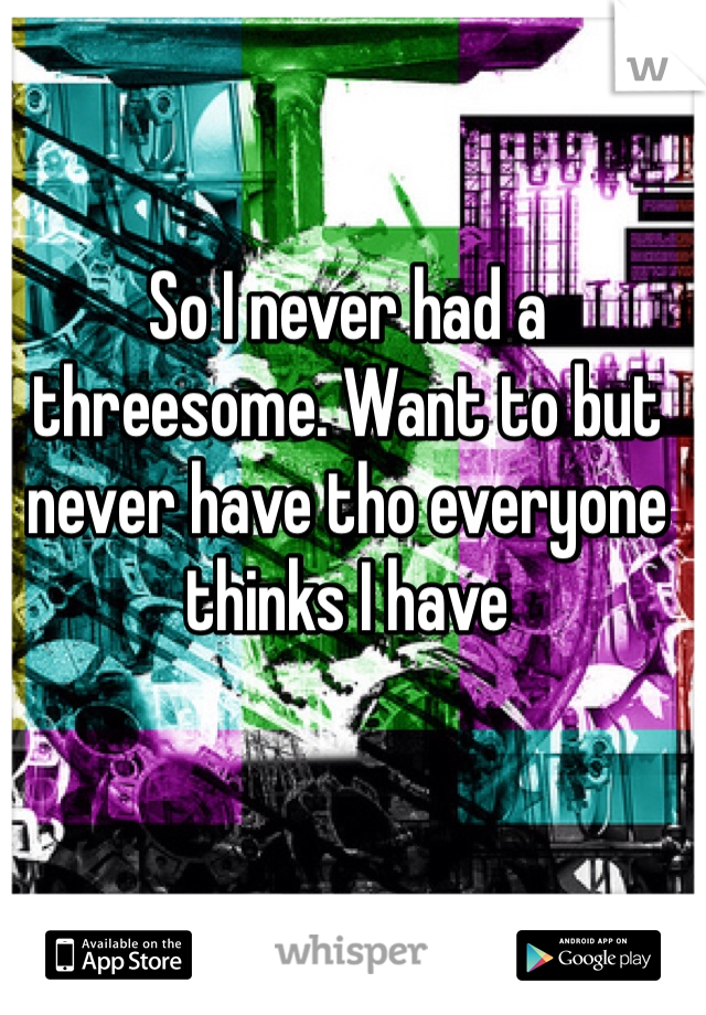So I never had a threesome. Want to but never have tho everyone thinks I have 
