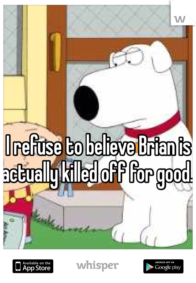 I refuse to believe Brian is actually killed off for good. 