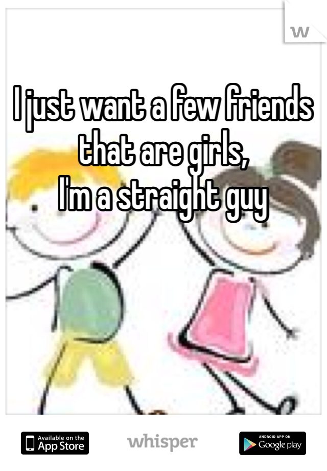 I just want a few friends that are girls,
I'm a straight guy