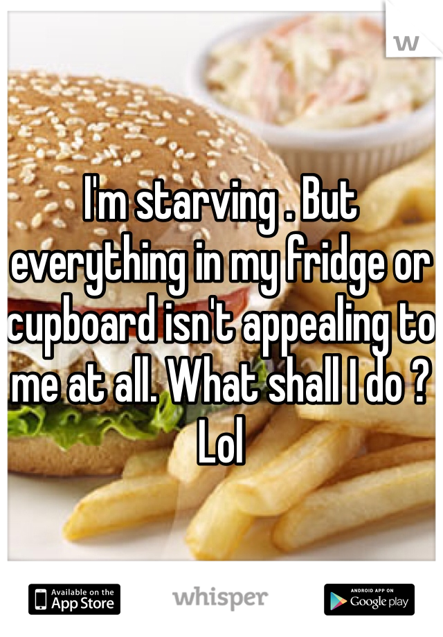 I'm starving . But everything in my fridge or cupboard isn't appealing to me at all. What shall I do ? Lol