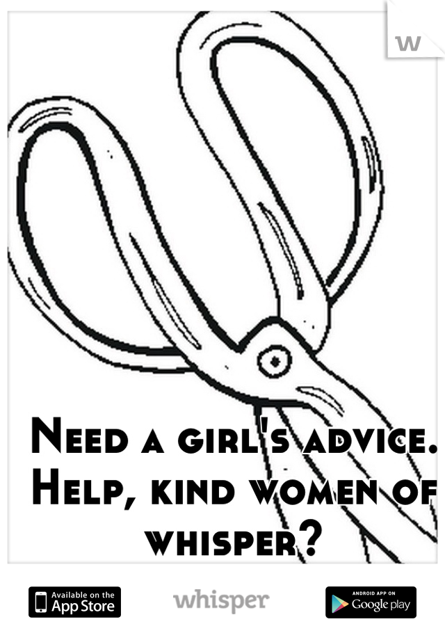 Need a girl's advice. Help, kind women of whisper?