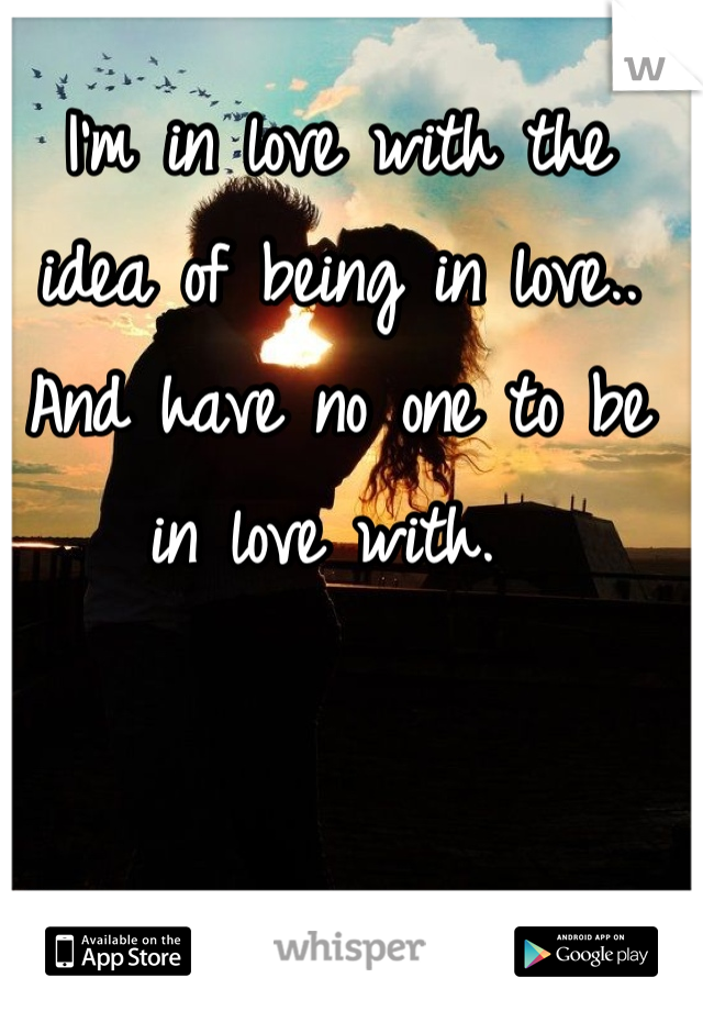 I'm in love with the idea of being in love.. And have no one to be in love with. 