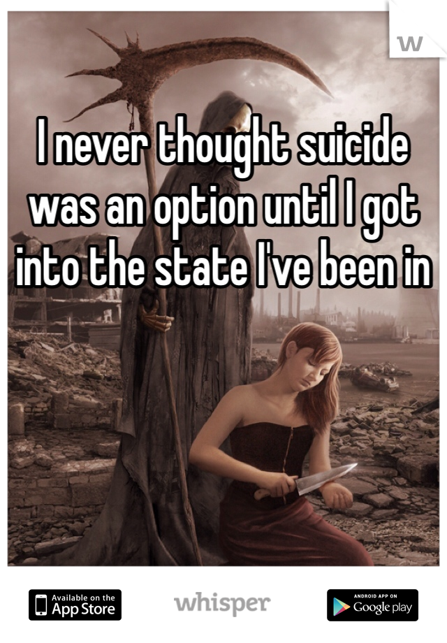I never thought suicide was an option until I got into the state I've been in