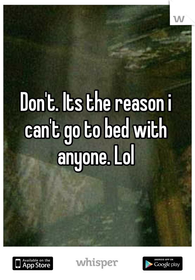 Don't. Its the reason i can't go to bed with anyone. Lol