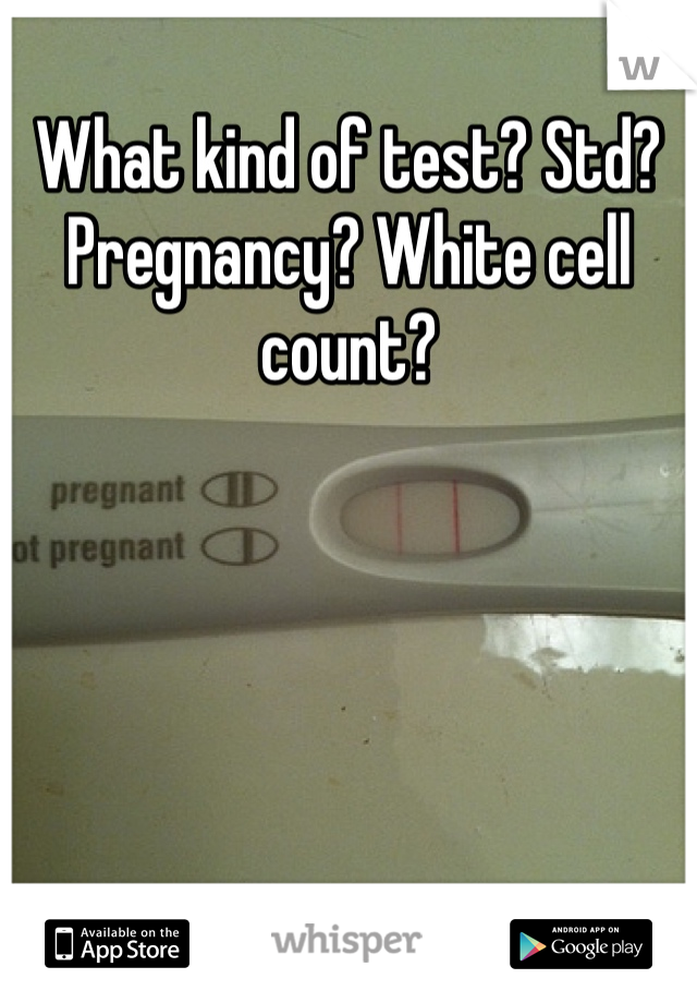 What kind of test? Std? Pregnancy? White cell count?