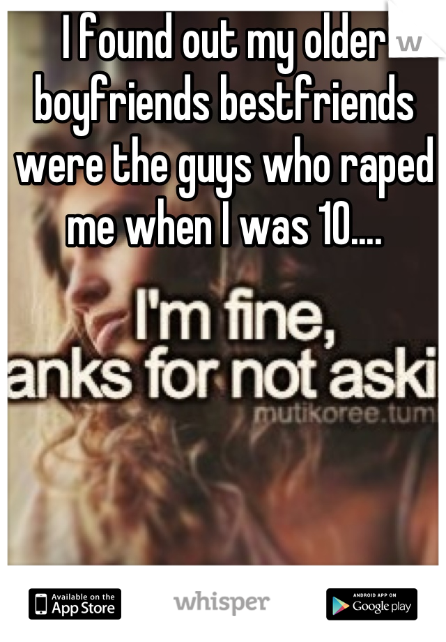 I found out my older boyfriends bestfriends were the guys who raped me when I was 10....