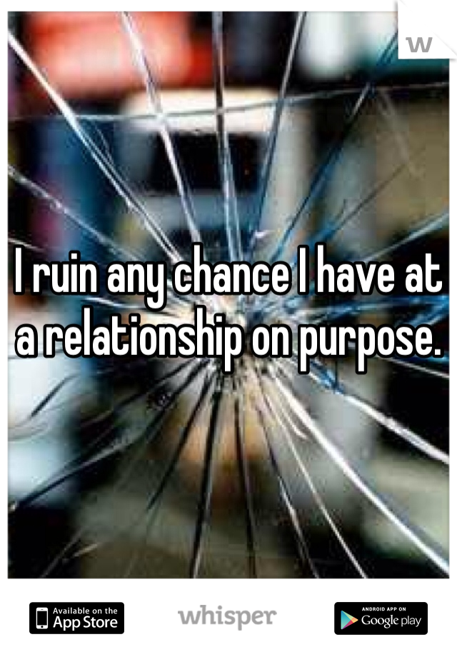 I ruin any chance I have at a relationship on purpose. 